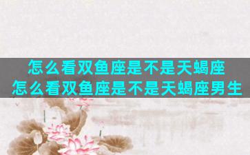 怎么看双鱼座是不是天蝎座 怎么看双鱼座是不是天蝎座男生